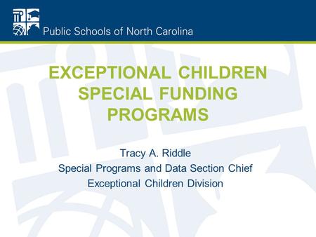 EXCEPTIONAL CHILDREN SPECIAL FUNDING PROGRAMS Tracy A. Riddle Special Programs and Data Section Chief Exceptional Children Division.