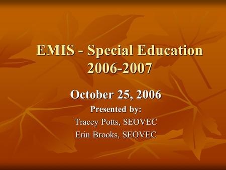 EMIS - Special Education 2006-2007 October 25, 2006 Presented by: Tracey Potts, SEOVEC Erin Brooks, SEOVEC.