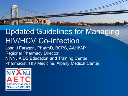 Updated Guidelines for Managing HIV/HCV Co-Infection John J Faragon, PharmD, BCPS, AAHIV-P Regional Pharmacy Director, NY/NJ AIDS Education and Training.
