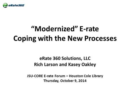 “Modernized” E-rate Coping with the New Processes eRate 360 Solutions, LLC Rich Larson and Kasey Oakley JSU-CORE E-rate Forum – Houston Cole Library Thursday,