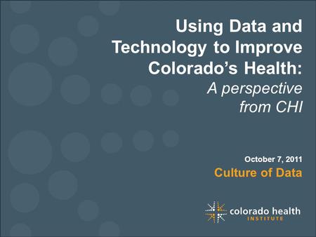 Using Data and Technology to Improve Colorado’s Health: A perspective from CHI Culture of Data October 7, 2011.
