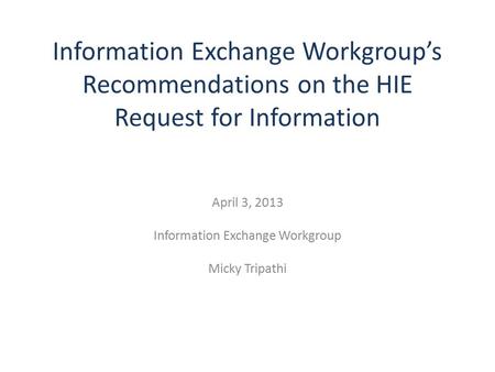 Information Exchange Workgroup’s Recommendations on the HIE Request for Information April 3, 2013 Information Exchange Workgroup Micky Tripathi.