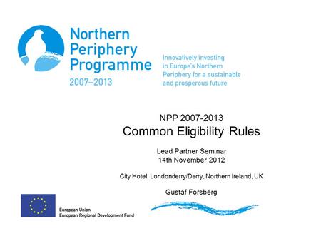NPP 2007-2013 Common Eligibility Rules Lead Partner Seminar 14th November 2012 City Hotel, Londonderry/Derry, Northern Ireland, UK Gustaf Forsberg.