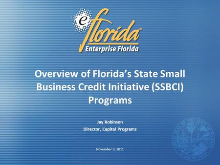 Overview of Florida’s State Small Business Credit Initiative (SSBCI) Programs Jay Robinson Director, Capital Programs November 9, 2011.