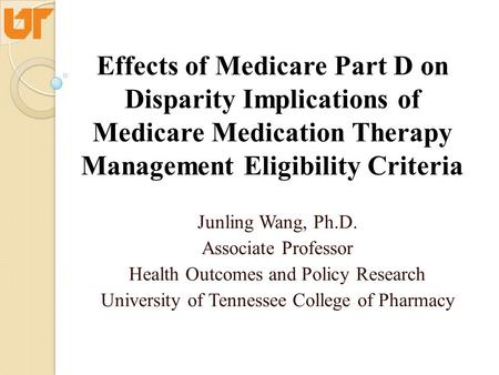 Effects of Medicare Part D on Disparity Implications of Medicare Medication Therapy Management Eligibility Criteria Junling Wang, Ph.D. Associate Professor.
