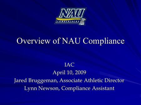 Overview of NAU Compliance IAC April 10, 2009 Jared Bruggeman, Associate Athletic Director Lynn Newson, Compliance Assistant.