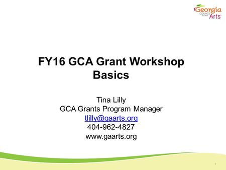 1 FY16 GCA Grant Workshop Basics Tina Lilly GCA Grants Program Manager 404-962-4827