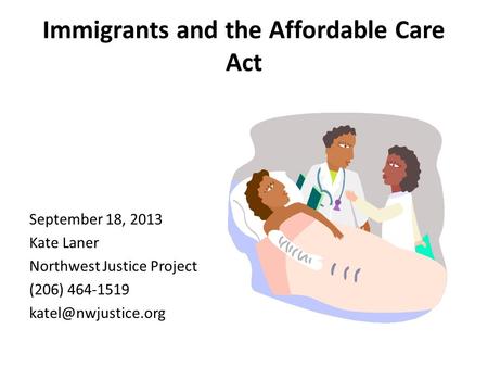 Immigrants and the Affordable Care Act September 18, 2013 Kate Laner Northwest Justice Project (206) 464-1519
