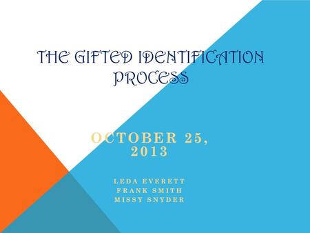 THE GIFTED IDENTIFICATION PROCESS OCTOBER 25, 2013 LEDA EVERETT FRANK SMITH MISSY SNYDER.