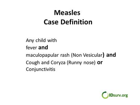 Measles Case Definition Any child with fever and maculopapular rash (Non Vesicular ) and Cough and Coryza (Runny nose) or Conjunctivitis.