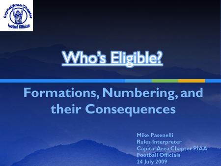 Formations, Numbering, and their Consequences Mike Pasenelli Rules Interpreter Capital Area Chapter PIAA Football Officials 24 July 2009.