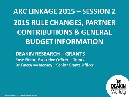 Deakin University CRICOS Provider Code: 00113B ARC LINKAGE 2015 – SESSION 2 2015 RULE CHANGES, PARTNER CONTRIBUTIONS & GENERAL BUDGET INFORMATION DEAKIN.
