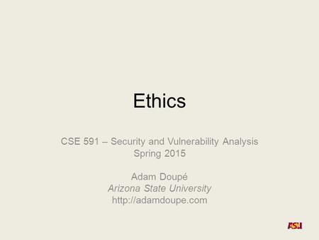 Ethics CSE 591 – Security and Vulnerability Analysis Spring 2015 Adam Doupé Arizona State University