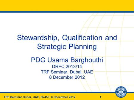 1TRF Seminar Dubai, UAE, D2450, 8 December 2012 Stewardship, Qualification and Strategic Planning PDG Usama Barghouthi DRFC 2013/14 TRF Seminar, Dubai,