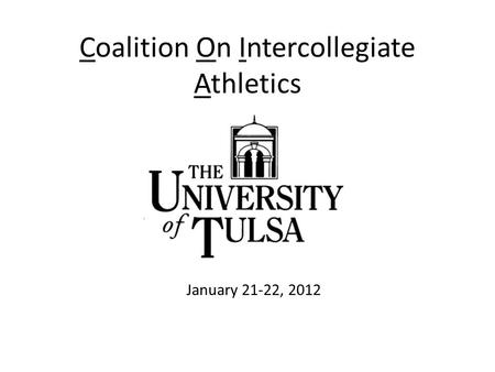 Coalition On Intercollegiate Athletics January 20-22, 2012 The University of Tulsa January 21-22, 2012.