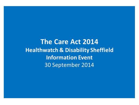 The Care Act 2014 Healthwatch & Disability Sheffield Information Event 30 September 2014.