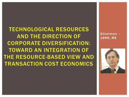Silverman – 1999, MS TECHNOLOGICAL RESOURCES AND THE DIRECTION OF CORPORATE DIVERSIFICATION: TOWARD AN INTEGRATION OF THE RESOURCE-BASED VIEW AND TRANSACTION.