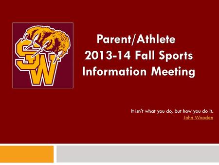 Parent/Athlete 2013-14 Fall Sports Information Meeting It isn't what you do, but how you do it. John Wooden John Wooden.