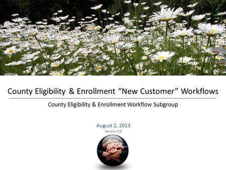County Eligibility & Enrollment “New Customer” Workflows County Eligibility & Enrollment Workflow Subgroup August 2, 2013 Version 3.0.