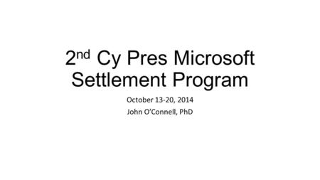 2 nd Cy Pres Microsoft Settlement Program October 13-20, 2014 John O’Connell, PhD.