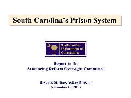 South Carolina’s Prison System Report to the Sentencing Reform Oversight Committee Bryan P. Stirling, Acting Director November 18, 2013.
