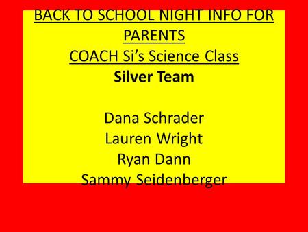 BACK TO SCHOOL NIGHT INFO FOR PARENTS COACH Si’s Science Class Silver Team Dana Schrader Lauren Wright Ryan Dann Sammy Seidenberger.