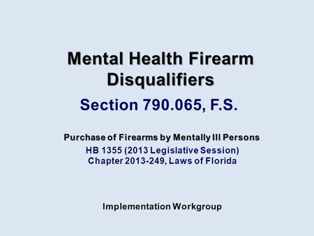 HB 1355 (2013 Legislative Session) Chapter 2013-249, Laws of Florida Purchase of Firearms by Mentally Ill Persons Implementation Workgroup Mental Health.