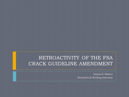 RETROACTIVITY OF THE FSA CRACK GUIDELINE AMENDMENT Laura S. Wasco Research & Writing Attorney.
