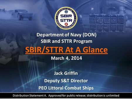 DELIVERING SMALL BUSINESS INNOVATION TO THE FLEET Department of Navy (DON) SBIR and STTR Program SBIR/STTR At A Glance March 4, 2014 Jack Griffin Deputy.