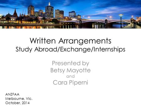 Written Arrangements Study Abroad/Exchange/Internships Presented by Betsy Mayotte and Cara Piperni ANZFAA Melbourne, Vic. October, 2014.