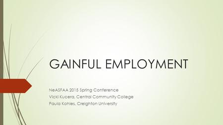 GAINFUL EMPLOYMENT NeASFAA 2015 Spring Conference Vicki Kucera, Central Community College Paula Kohles, Creighton University.