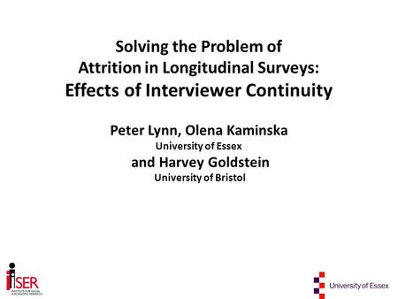 Solving the Problem of Attrition in Longitudinal Surveys: Effects of Interviewer Continuity Peter Lynn, Olena Kaminska University of Essex and Harvey Goldstein.
