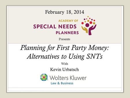 Presents Planning for First Party Money: Alternatives to Using SNTs With Kevin Urbatsch Sponsored by: February 18, 2014.