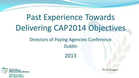 Past Experience Towards Delivering CAP2014 Objectives Directors of Paying Agencies Conference Dublin 2013 Dr Al Grogan.