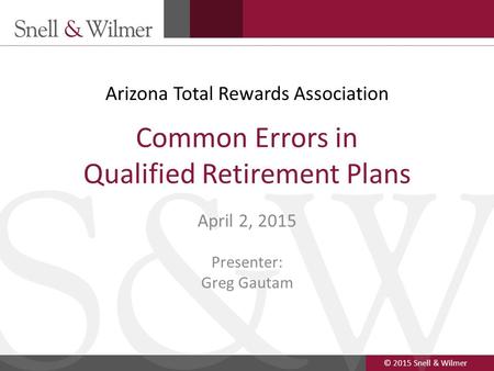 © 2015 Snell & Wilmer 1 Common Errors in Qualified Retirement Plans April 2, 2015 Presenter: Greg Gautam Arizona Total Rewards Association.