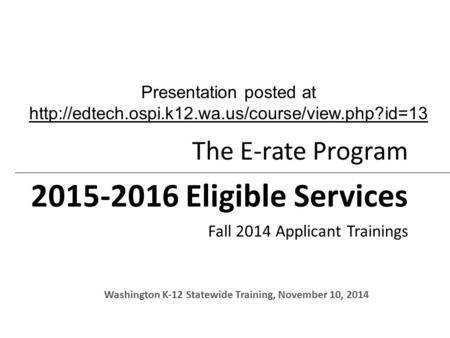 The E-rate Program 2015-2016 Eligible Services Fall 2014 Applicant Trainings Washington K-12 Statewide Training, November 10, 2014 Presentation posted.