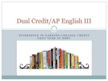 INTERESTED IN EARNING COLLEGE CREDIT NEXT YEAR AT DHS? Dual Credit/AP English III.