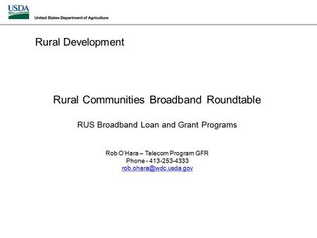 Rural Development Rural Communities Broadband Roundtable RUS Broadband Loan and Grant Programs Rob O’Hara – Telecom Program GFR Phone - 413-253-4333