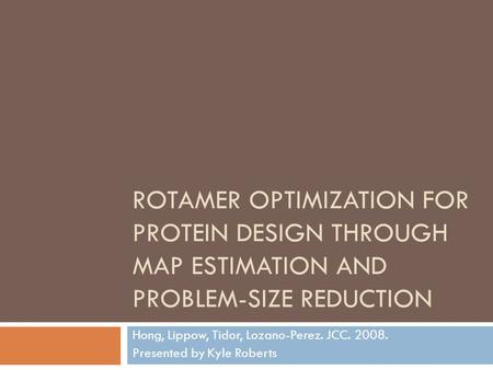 ROTAMER OPTIMIZATION FOR PROTEIN DESIGN THROUGH MAP ESTIMATION AND PROBLEM-SIZE REDUCTION Hong, Lippow, Tidor, Lozano-Perez. JCC. 2008. Presented by Kyle.