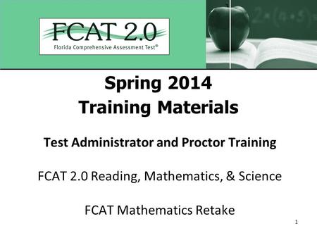 1 Spring 2014 Training Materials Test Administrator and Proctor Training FCAT 2.0 Reading, Mathematics, & Science FCAT Mathematics Retake.