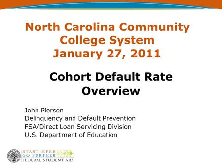 North Carolina Community College System January 27, 2011 Cohort Default Rate Overview John Pierson Delinquency and Default Prevention FSA/Direct Loan Servicing.
