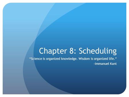 Chapter 8: Scheduling “Science is organized knowledge. Wisdom is organized life.” -Immanuel Kant.