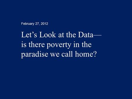 February 27, 2012 Let’s Look at the Data— is there poverty in the paradise we call home?