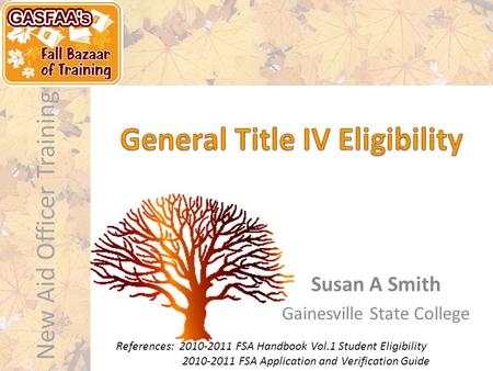 New Aid Officer Training Susan A Smith Gainesville State College References: 2010-2011 FSA Handbook Vol.1 Student Eligibility 2010-2011 FSA Application.