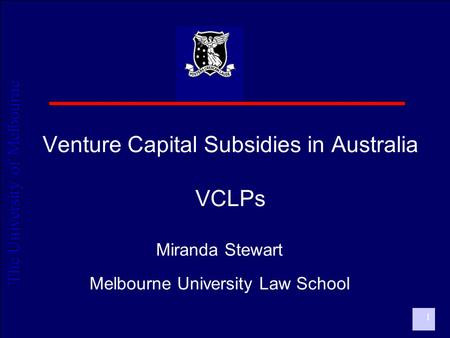 The University of Melbourne 1 Venture Capital Subsidies in Australia VCLPs Miranda Stewart Melbourne University Law School.