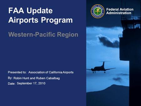 Presented to: By: Date: Federal Aviation Administration FAA Update Airports Program Western-Pacific Region Association of California Airports Robin Hunt.