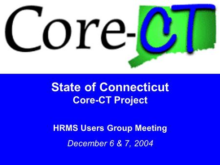 1 State of Connecticut Core-CT Project HRMS Users Group Meeting December 6 & 7, 2004.