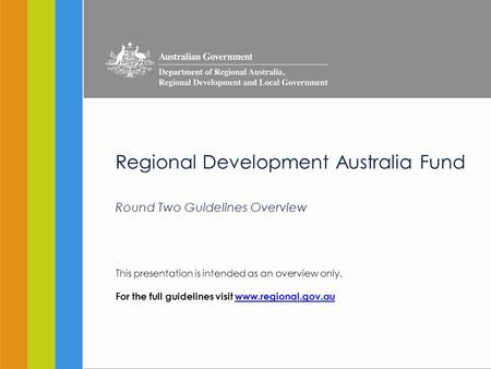 Regional Development Australia Fund Round Two Guidelines Overview This presentation is intended as an overview only. For the full guidelines visit www.regional.gov.auwww.regional.gov.au.