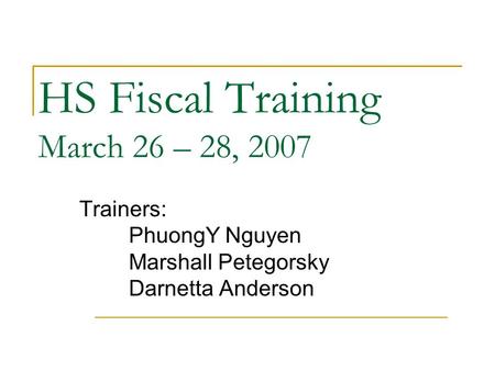 HS Fiscal Training March 26 – 28, 2007 Trainers: PhuongY Nguyen Marshall Petegorsky Darnetta Anderson.