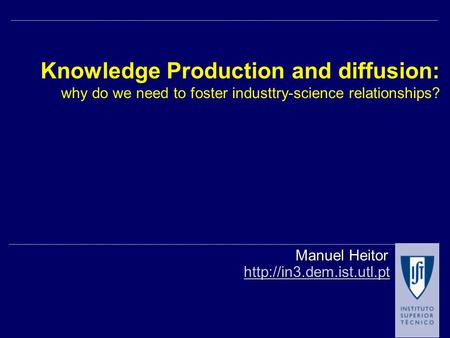 Knowledge Production and diffusion: why do we need to foster industtry-science relationships?  Manuel Heitor.